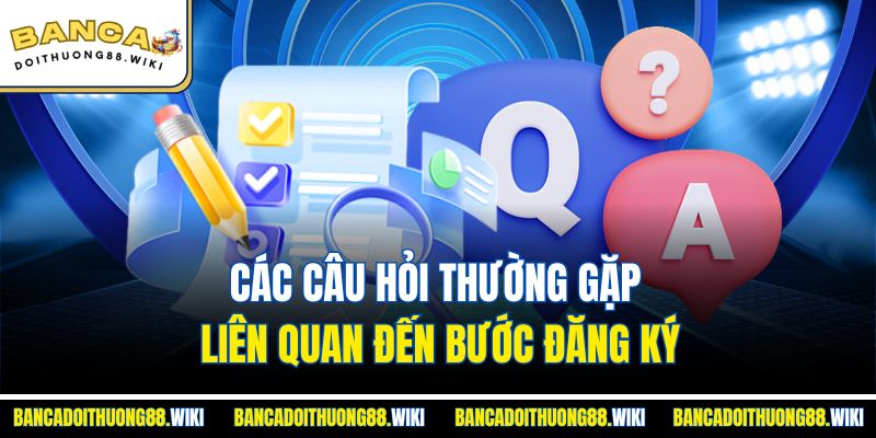 Các câu hỏi thường gặp liên quan đến bước đăng ký