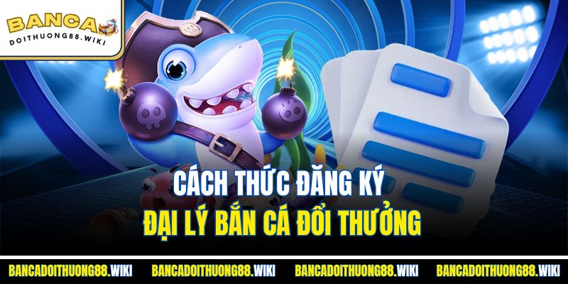 Cách thức đăng ký đại lý bắn cá đổi thưởng