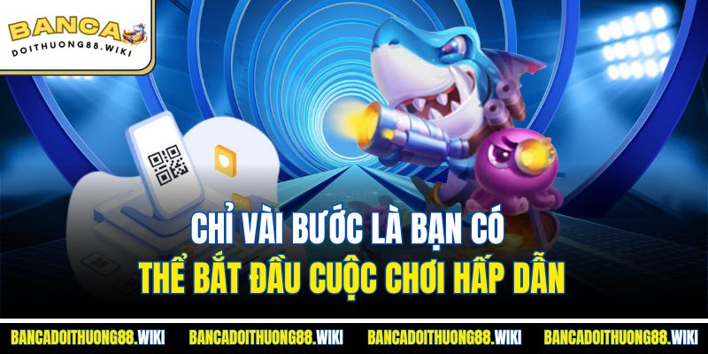 Chỉ vài bước là bạn có thể bắt đầu cuộc chơi hấp dẫn