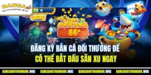 Đăng Ký Bắn Cá Đổi Thưởng Để Có Thể Bắt Đầu Săn Xu Ngay