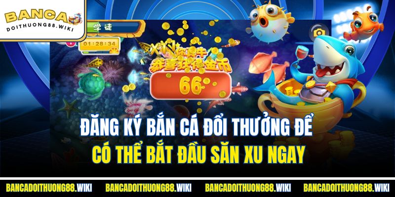 Đăng Ký Bắn Cá Đổi Thưởng Để Có Thể Bắt Đầu Săn Xu Ngay
