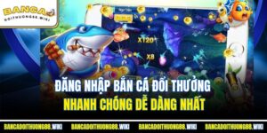 Đăng Nhập Bắn Cá Đổi Thưởng Nhanh Chóng Dễ Dàng Nhất