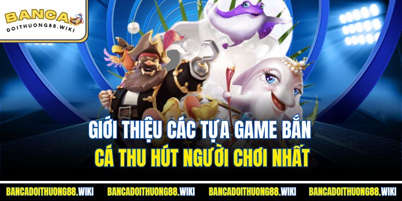 Giới thiệu các tựa game bắn cá thu hút người chơi nhất