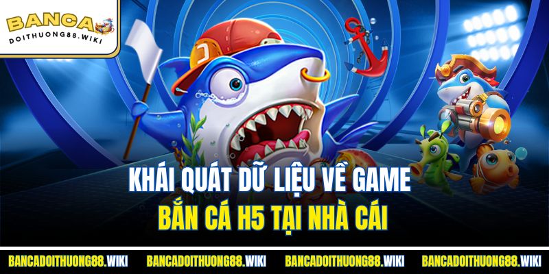 Khái quát dữ liệu về game bắn cá H5 tại nhà cái