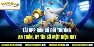 Tải App Bắn Cá Đổi Thưởng An Toàn, Uy Tín Số Một Hiện Nay