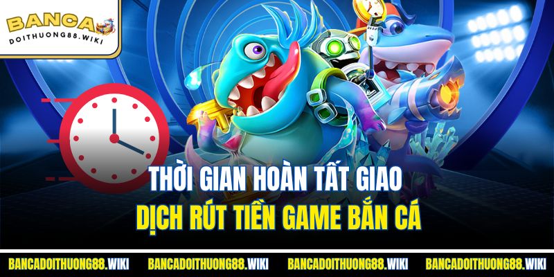Thời gian hoàn tất giao dịch rút tiền game bắn cá