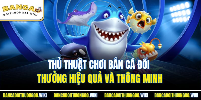 Thủ thuật chơi bắn cá đổi thưởng hiệu quả và thông minh