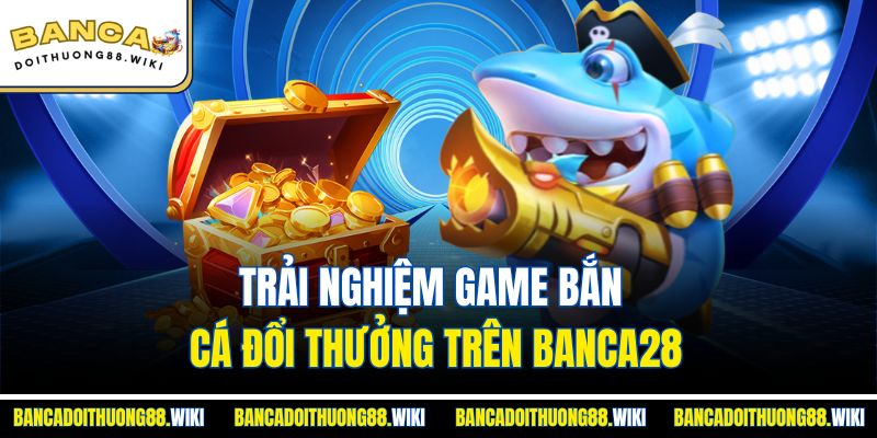 Banca28 1 Trải nghiệm game bắn cá đổi thưởng trên Banca28